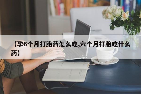网上购买米非司酮片去哪买【孕6个月打胎药怎么吃,六个月打胎吃什么药】