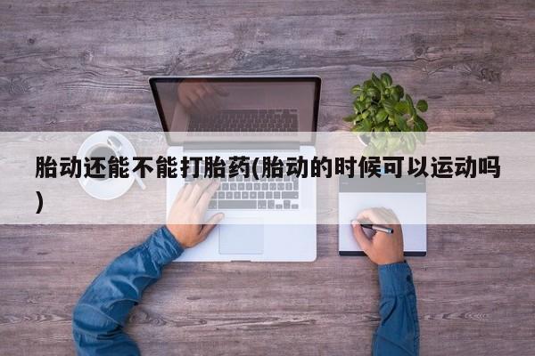 网上购买米非司酮片去哪买胎动还能不能打胎药(胎动的时候可以运动吗)