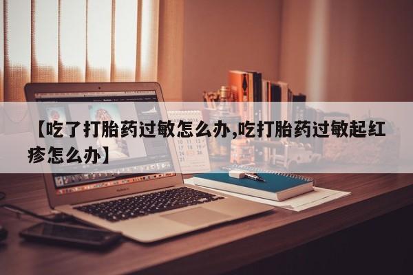 网上购买米非司酮片去哪买【吃了打胎药过敏怎么办,吃打胎药过敏起红疹怎么办】