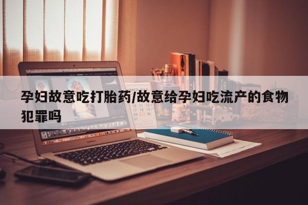 网上购买米非司酮片去哪买孕妇故意吃打胎药/故意给孕妇吃流产的食物犯罪吗