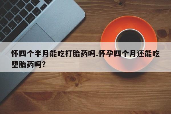 网上购买米非司酮片去哪买怀四个半月能吃打胎药吗.怀孕四个月还能吃堕胎药吗？