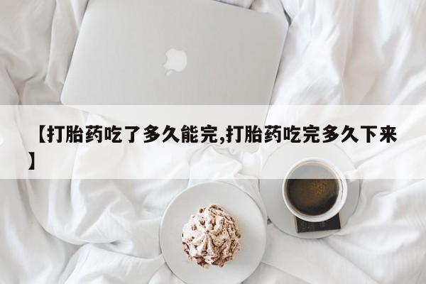 网上购买米非司酮片去哪买【打胎药吃了多久能完,打胎药吃完多久下来】