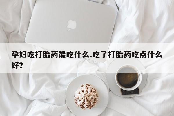 网上购买米非司酮片去哪买孕妇吃打胎药能吃什么.吃了打胎药吃点什么好？