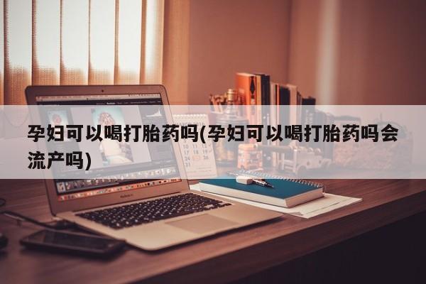 网上购买米非司酮片去哪买孕妇可以喝打胎药吗(孕妇可以喝打胎药吗会流产吗)