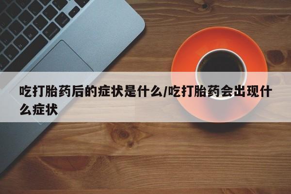 网上购买米非司酮片去哪买吃打胎药后的症状是什么/吃打胎药会出现什么症状