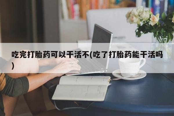 网上购买米非司酮片去哪买吃完打胎药可以干活不(吃了打胎药能干活吗)