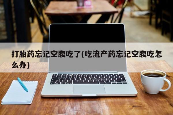 网上购买米非司酮片去哪买打胎药忘记空腹吃了(吃流产药忘记空腹吃怎么办)