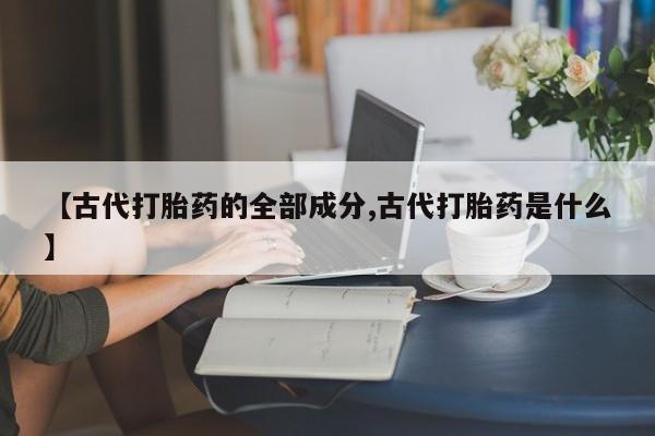 网上购买米非司酮片去哪买【古代打胎药的全部成分,古代打胎药是什么】