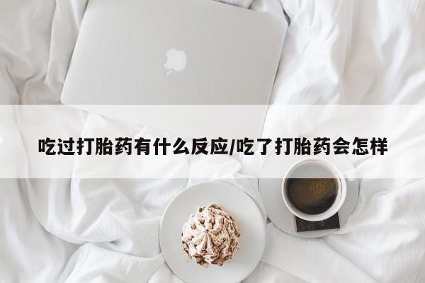 网上购买米非司酮片去哪买吃过打胎药有什么反应/吃了打胎药会怎样
