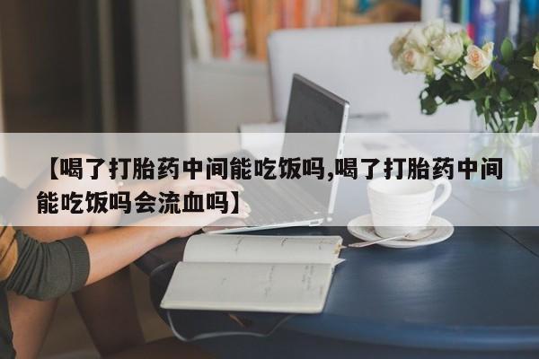 网上购买米非司酮片去哪买【喝了打胎药中间能吃饭吗,喝了打胎药中间能吃饭吗会流血吗】