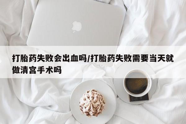 网上购买米非司酮片去哪买打胎药失败会出血吗/打胎药失败需要当天就做清宫手术吗