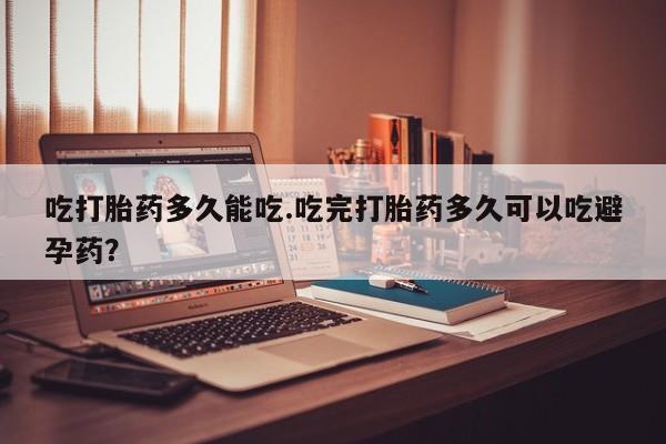 网上购买米非司酮片去哪买吃打胎药多久能吃.吃完打胎药多久可以吃避孕药？