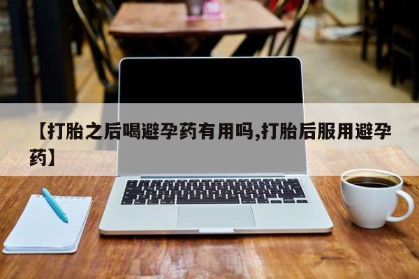网上购买米非司酮片去哪买【打胎之后喝避孕药有用吗,打胎后服用避孕药】