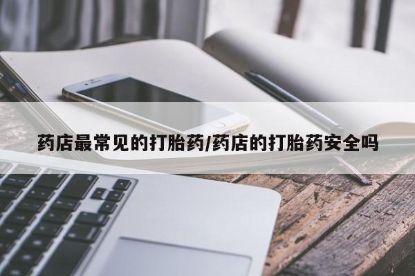 网上购买米非司酮片去哪买药店最常见的打胎药/药店的打胎药安全吗