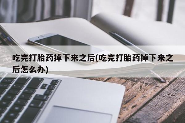 网上购买米非司酮片去哪买吃完打胎药掉下来之后(吃完打胎药掉下来之后怎么办)