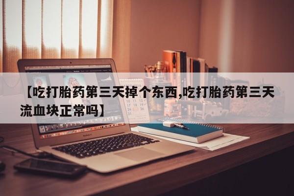网上购买米非司酮片去哪买【吃打胎药第三天掉个东西,吃打胎药第三天流血块正常吗】