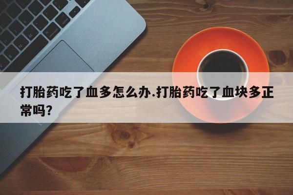 网上购买米非司酮片去哪买打胎药吃了血多怎么办.打胎药吃了血块多正常吗？