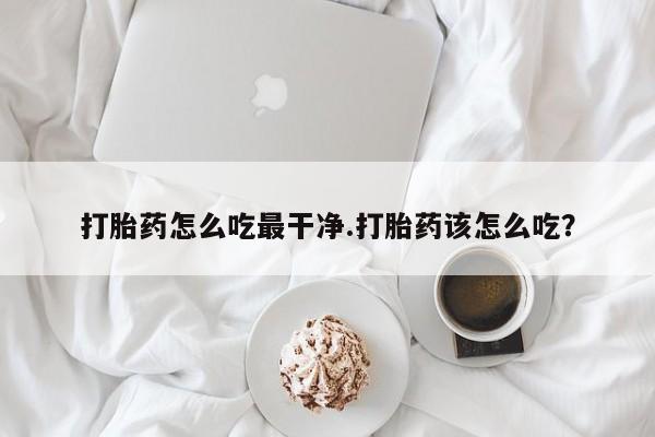 网上购买米非司酮片去哪买打胎药怎么吃最干净.打胎药该怎么吃？