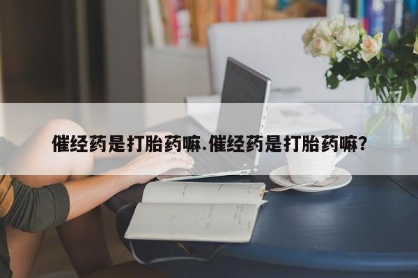 网上购买米非司酮片去哪买催经药是打胎药嘛.催经药是打胎药嘛？