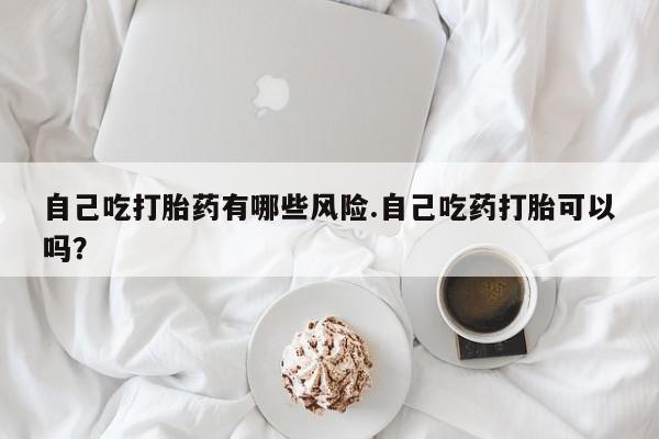 网上购买米非司酮片去哪买自己吃打胎药有哪些风险.自己吃药打胎可以吗？