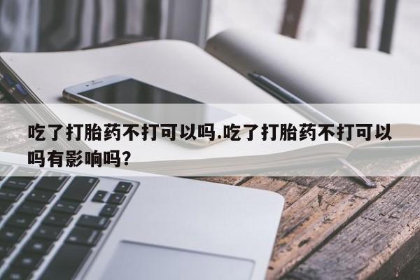 网上购买米非司酮片去哪买吃了打胎药不打可以吗.吃了打胎药不打可以吗有影响吗？