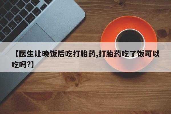 网上购买米非司酮片去哪买【医生让晚饭后吃打胎药,打胎药吃了饭可以吃吗?】