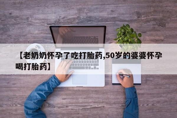 网上购买米非司酮片去哪买【老奶奶怀孕了吃打胎药,50岁的婆婆怀孕喝打胎药】