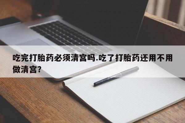 网上购买米非司酮片去哪买吃完打胎药必须清宫吗.吃了打胎药还用不用做清宫？