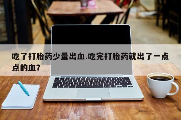 网上购买米非司酮片去哪买吃了打胎药少量出血.吃完打胎药就出了一点点的血？