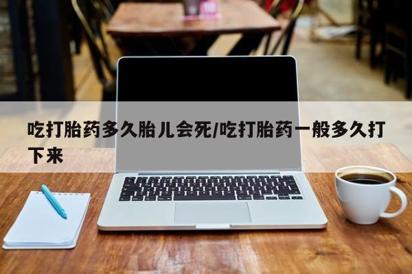 网上购买米非司酮片去哪买吃打胎药多久胎儿会死/吃打胎药一般多久打下来