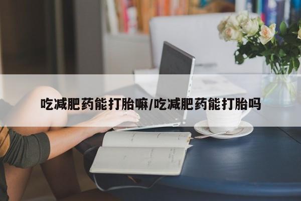 网上购买米非司酮片去哪买吃减肥药能打胎嘛/吃减肥药能打胎吗
