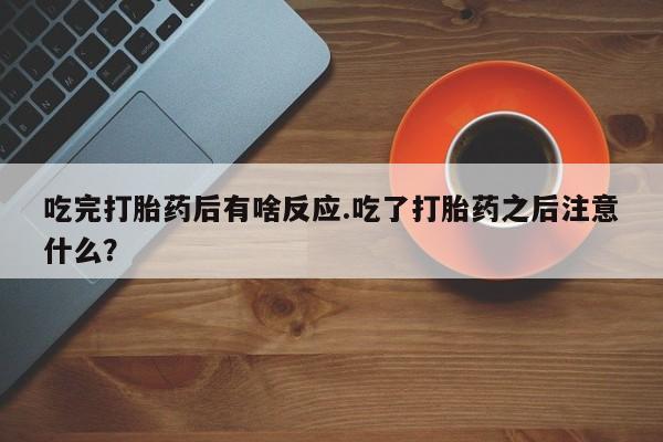 网上购买米非司酮片去哪买吃完打胎药后有啥反应.吃了打胎药之后注意什么？