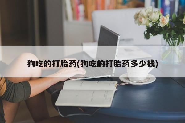 网上购买米非司酮片去哪买狗吃的打胎药(狗吃的打胎药多少钱)