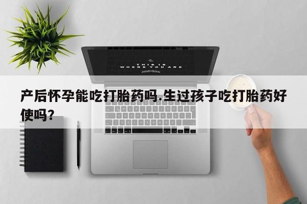 网上购买米非司酮片去哪买产后怀孕能吃打胎药吗.生过孩子吃打胎药好使吗？