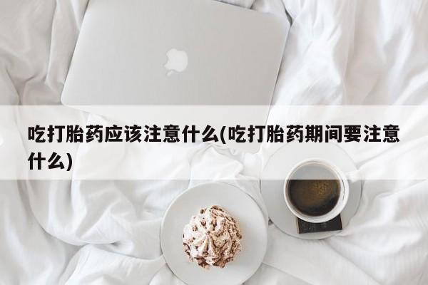 网上购买米非司酮片去哪买吃打胎药应该注意什么(吃打胎药期间要注意什么)