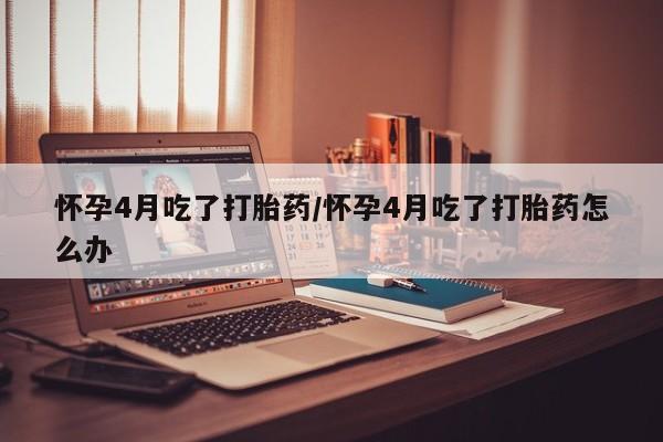 网上购买米非司酮片去哪买怀孕4月吃了打胎药/怀孕4月吃了打胎药怎么办