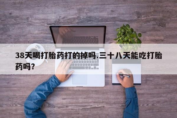 网上购买米非司酮片去哪买38天喝打胎药打的掉吗.三十八天能吃打胎药吗？