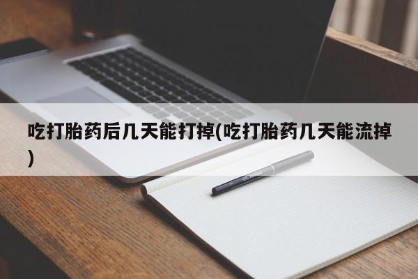 网上购买米非司酮片去哪买吃打胎药后几天能打掉(吃打胎药几天能流掉)