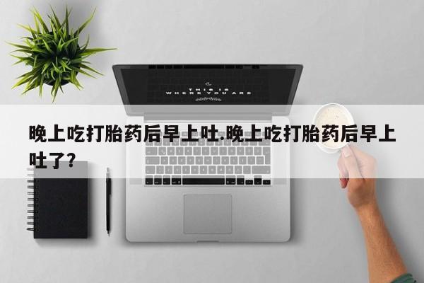 网上购买米非司酮片去哪买晚上吃打胎药后早上吐.晚上吃打胎药后早上吐了？