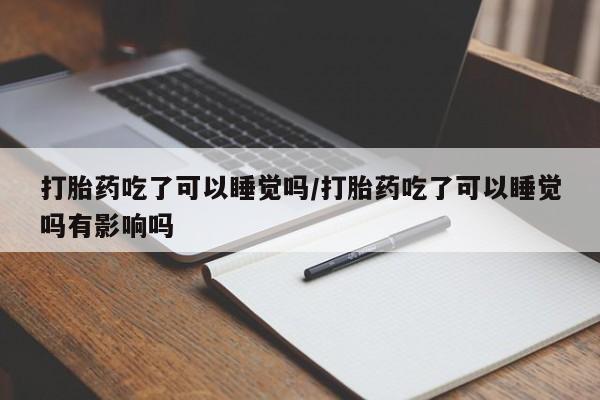 网上购买米非司酮片去哪买打胎药吃了可以睡觉吗/打胎药吃了可以睡觉吗有影响吗