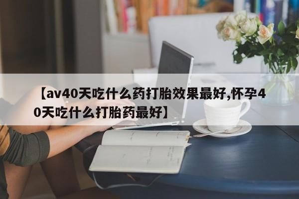网上购买米非司酮片去哪买【av40天吃什么药打胎效果最好,怀孕40天吃什么打胎药最好】