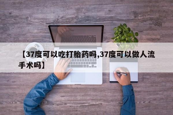 网上购买米非司酮片去哪买【37度可以吃打胎药吗,37度可以做人流手术吗】