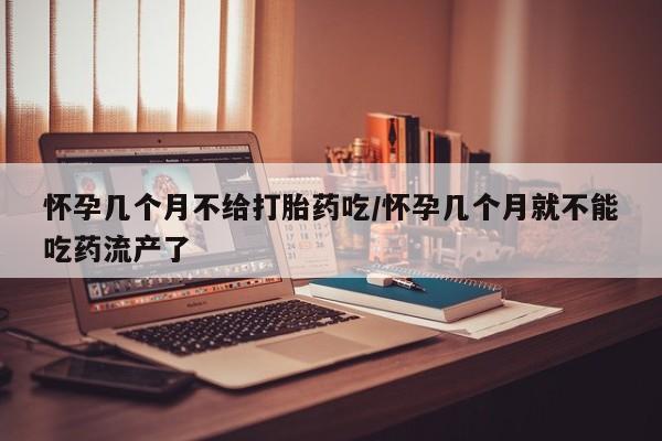 网上购买米非司酮片去哪买怀孕几个月不给打胎药吃/怀孕几个月就不能吃药流产了