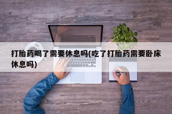 网上购买米非司酮片去哪买打胎药喝了需要休息吗(吃了打胎药需要卧床休息吗)