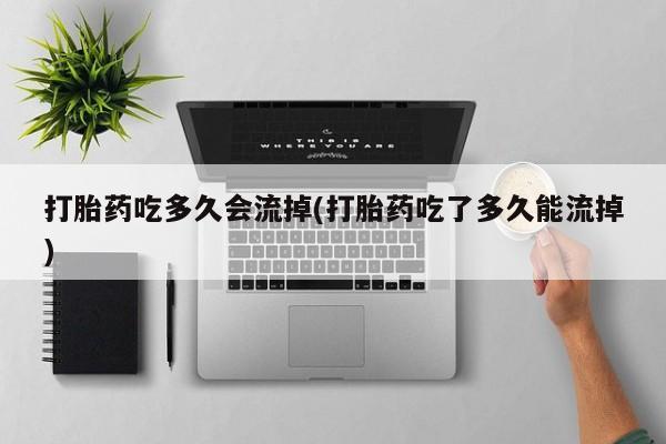 网上购买米非司酮片去哪买打胎药吃多久会流掉(打胎药吃了多久能流掉)