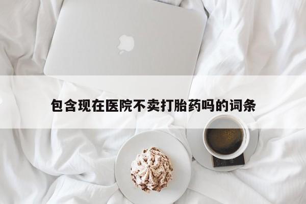 网上购买米非司酮片去哪买包含现在医院不卖打胎药吗的词条