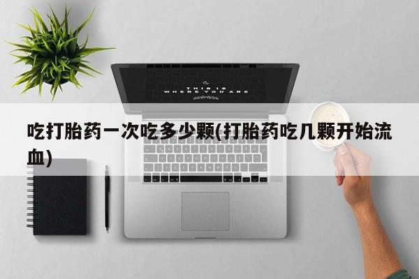 网上购买米非司酮片去哪买吃打胎药一次吃多少颗(打胎药吃几颗开始流血)