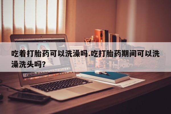 网上购买米非司酮片去哪买吃着打胎药可以洗澡吗.吃打胎药期间可以洗澡洗头吗？