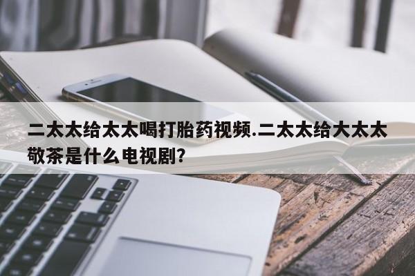 网上购买米非司酮片去哪买二太太给太太喝打胎药视频.二太太给大太太敬茶是什么电视剧？
