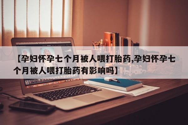 网上购买米非司酮片去哪买【孕妇怀孕七个月被人喂打胎药,孕妇怀孕七个月被人喂打胎药有影响吗】
